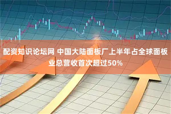 配资知识论坛网 中国大陆面板厂上半年占全球面板业总营收首次超过50%