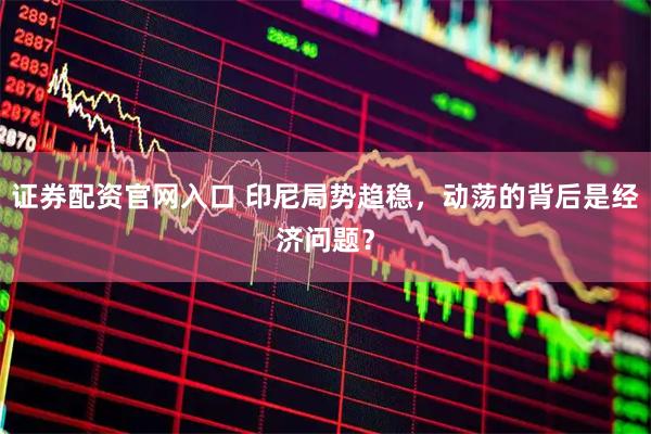 证券配资官网入口 印尼局势趋稳，动荡的背后是经济问题？