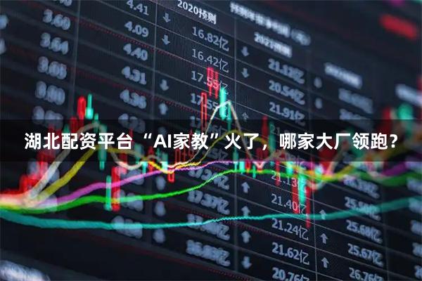 湖北配资平台 “AI家教”火了，哪家大厂领跑？