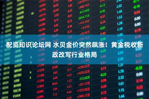 配资知识论坛网 水贝金价突然飙涨！黄金税收新政改写行业格局