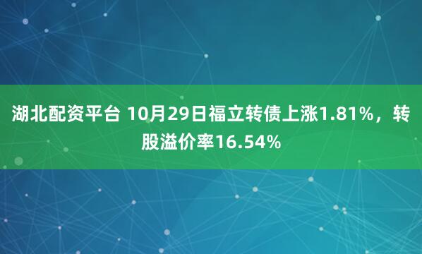 湖北配资平台 10月29日福立转债上涨1.81%，转股溢价率16.54%