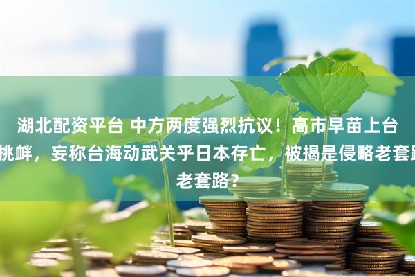 湖北配资平台 中方两度强烈抗议！高市早苗上台即挑衅，妄称台海动武关乎日本存亡，被揭是侵略老套路？