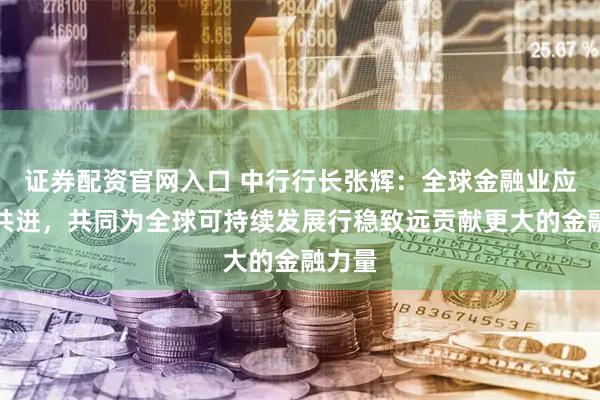 证券配资官网入口 中行行长张辉：全球金融业应携手共进，共同为全球可持续发展行稳致远贡献更大的金融力量