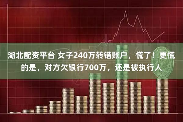 湖北配资平台 女子240万转错账户，慌了！更慌的是，对方欠银行700万，还是被执行人