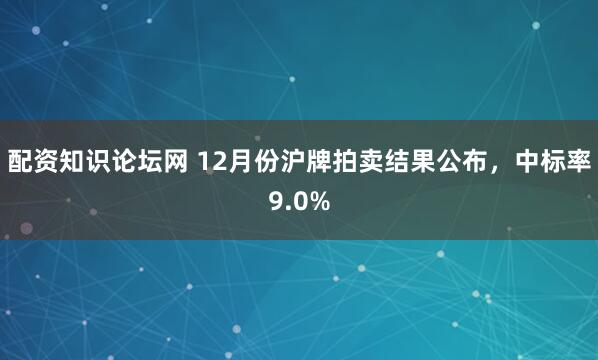 配资知识论坛网 12月份沪牌拍卖结果公布，中标率9.0%