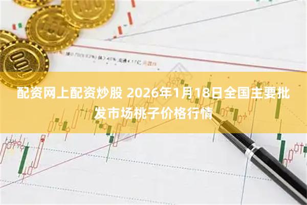 配资网上配资炒股 2026年1月18日全国主要批发市场桃子价格行情