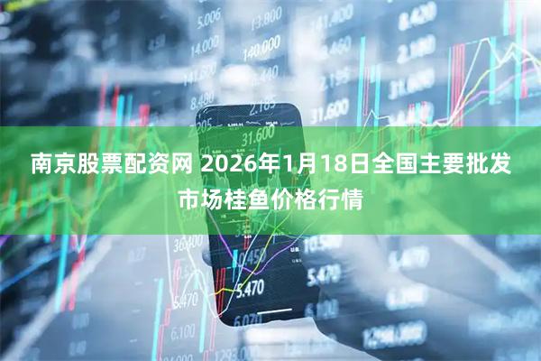 南京股票配资网 2026年1月18日全国主要批发市场桂鱼价格行情