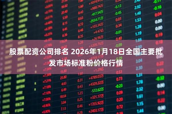 股票配资公司排名 2026年1月18日全国主要批发市场标准粉价格行情