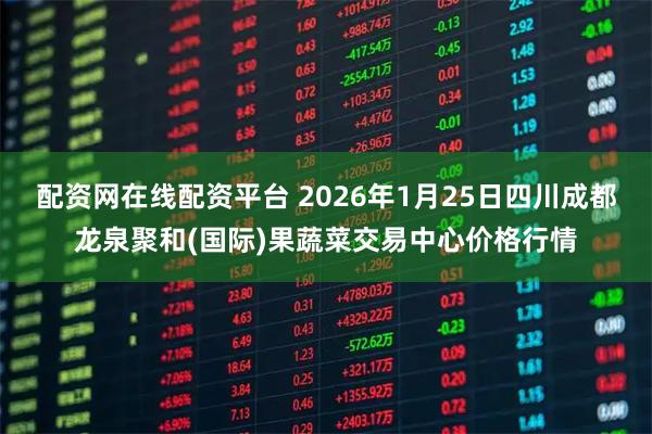 配资网在线配资平台 2026年1月25日四川成都龙泉聚和(国际)果蔬菜交易中心价格行情