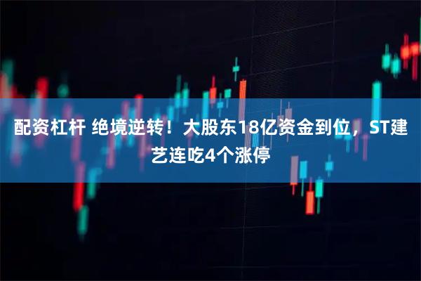 配资杠杆 绝境逆转！大股东18亿资金到位，ST建艺连吃4个涨停