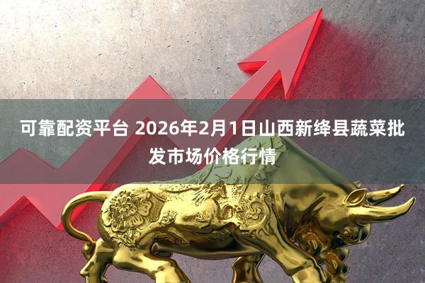 可靠配资平台 2026年2月1日山西新绛县蔬菜批发市场价格行情