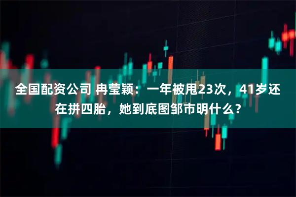 全国配资公司 冉莹颖：一年被甩23次，41岁还在拼四胎，她到底图邹市明什么？