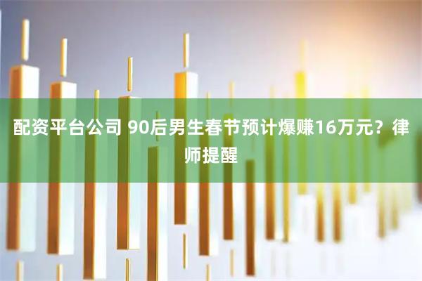 配资平台公司 90后男生春节预计爆赚16万元？律师提醒