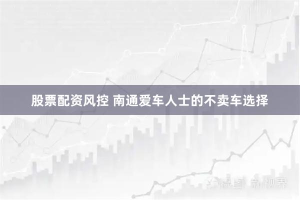 股票配资风控 南通爱车人士的不卖车选择